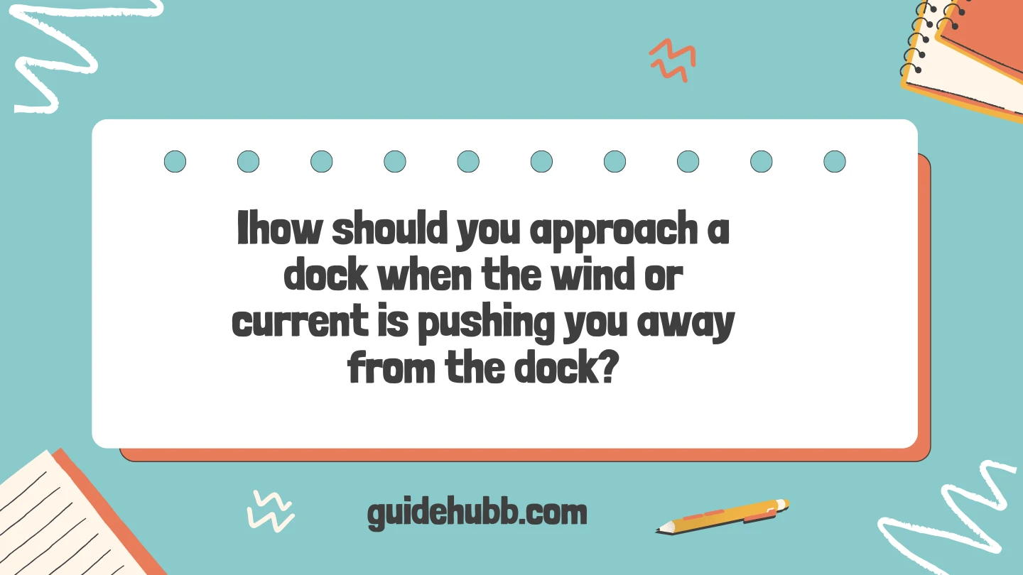 how should you approach a dock when the wind or current is pushing you away from the dock?